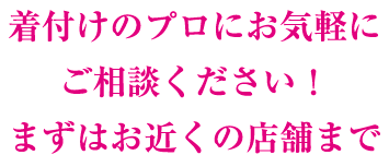 着付けのプロにお気軽にご相談ください！まずはお近くの店舗まで