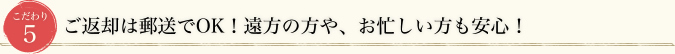 こだわり5 ご返却は郵送でOK！遠方の方や、お忙しい方も安心！