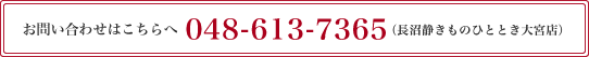お問い合わせはこちらへ 048-613-7365（長沼静きものひととき大宮店）